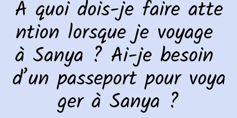 À quoi dois-je faire attention lorsque je voyage à Sanya ? Ai-je besoin d’un passeport pour voyager à Sanya ?