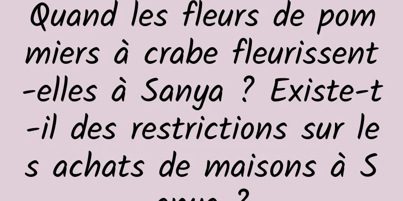 Quand les fleurs de pommiers à crabe fleurissent-elles à Sanya ? Existe-t-il des restrictions sur les achats de maisons à Sanya ?