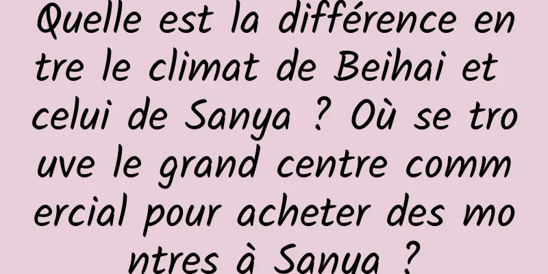 Quelle est la différence entre le climat de Beihai et celui de Sanya ? Où se trouve le grand centre commercial pour acheter des montres à Sanya ?