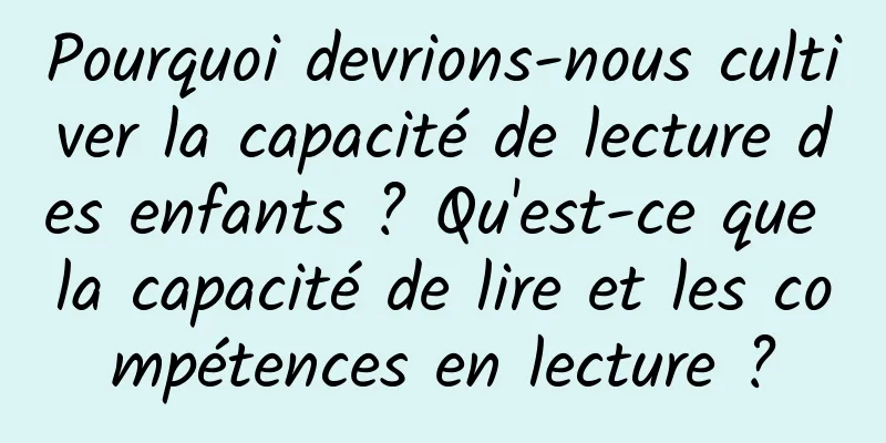 Pourquoi devrions-nous cultiver la capacité de lecture des enfants ? Qu'est-ce que la capacité de lire et les compétences en lecture ?