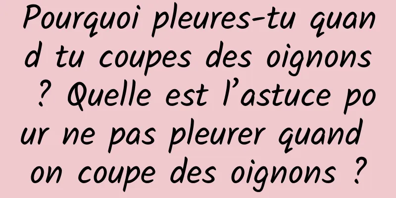 Pourquoi pleures-tu quand tu coupes des oignons ? Quelle est l’astuce pour ne pas pleurer quand on coupe des oignons ?