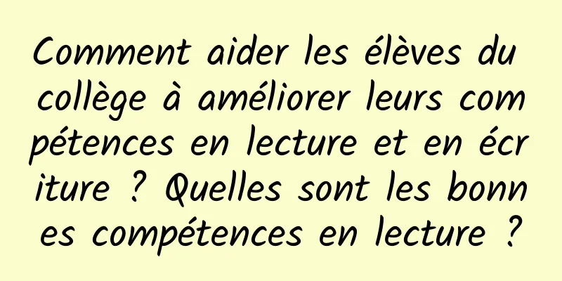 Comment aider les élèves du collège à améliorer leurs compétences en lecture et en écriture ? Quelles sont les bonnes compétences en lecture ?