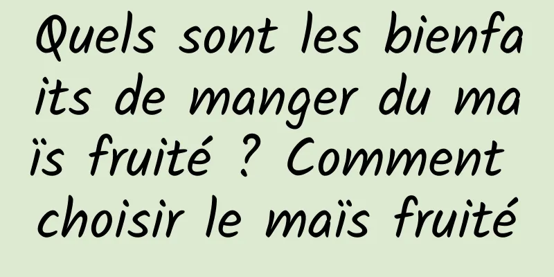 Quels sont les bienfaits de manger du maïs fruité ? Comment choisir le maïs fruité