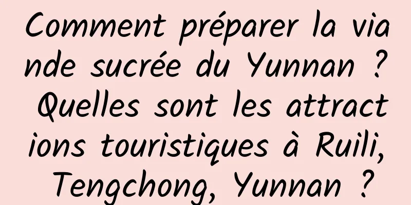 Comment préparer la viande sucrée du Yunnan ? Quelles sont les attractions touristiques à Ruili, Tengchong, Yunnan ?