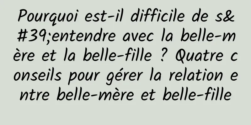 Pourquoi est-il difficile de s'entendre avec la belle-mère et la belle-fille ? Quatre conseils pour gérer la relation entre belle-mère et belle-fille