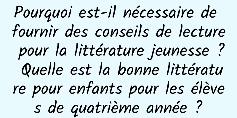 Pourquoi est-il nécessaire de fournir des conseils de lecture pour la littérature jeunesse ? Quelle est la bonne littérature pour enfants pour les élèves de quatrième année ?
