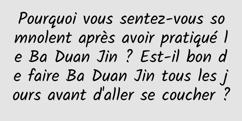 Pourquoi vous sentez-vous somnolent après avoir pratiqué le Ba Duan Jin ? Est-il bon de faire Ba Duan Jin tous les jours avant d'aller se coucher ?