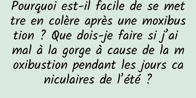 Pourquoi est-il facile de se mettre en colère après une moxibustion ? Que dois-je faire si j’ai mal à la gorge à cause de la moxibustion pendant les jours caniculaires de l’été ?