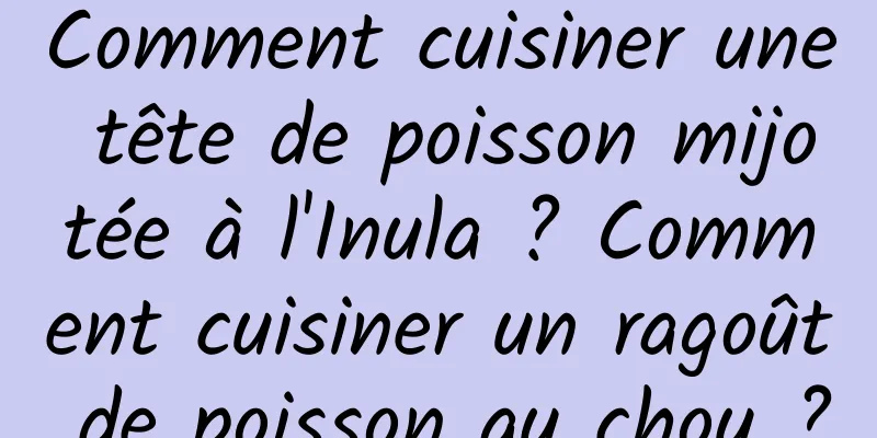 Comment cuisiner une tête de poisson mijotée à l'Inula ? Comment cuisiner un ragoût de poisson au chou ?