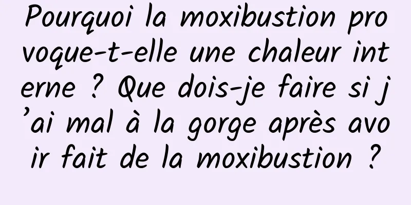 Pourquoi la moxibustion provoque-t-elle une chaleur interne ? Que dois-je faire si j’ai mal à la gorge après avoir fait de la moxibustion ?