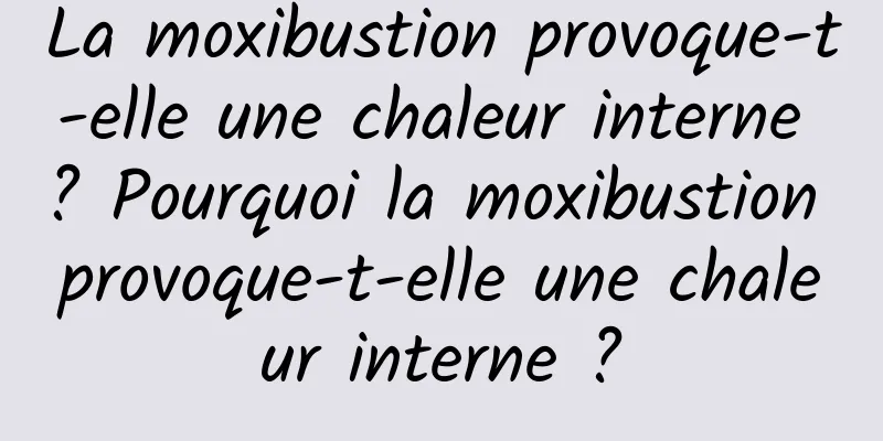 La moxibustion provoque-t-elle une chaleur interne ? Pourquoi la moxibustion provoque-t-elle une chaleur interne ?