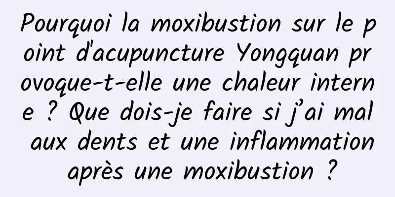 Pourquoi la moxibustion sur le point d'acupuncture Yongquan provoque-t-elle une chaleur interne ? Que dois-je faire si j’ai mal aux dents et une inflammation après une moxibustion ?
