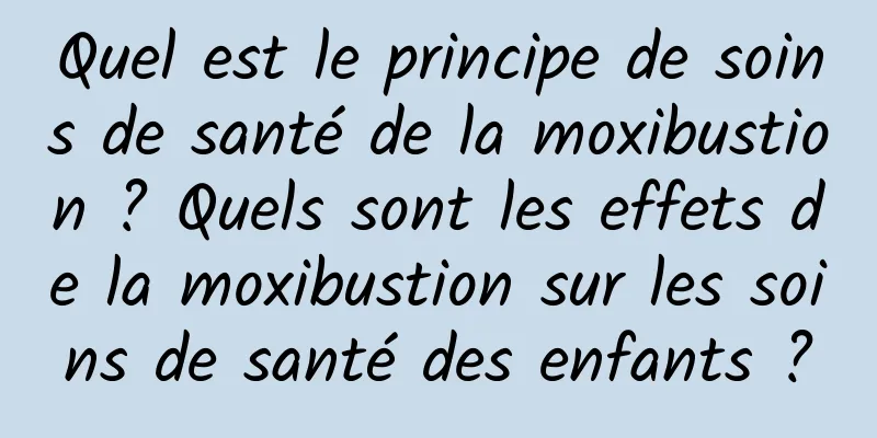 Quel est le principe de soins de santé de la moxibustion ? Quels sont les effets de la moxibustion sur les soins de santé des enfants ?