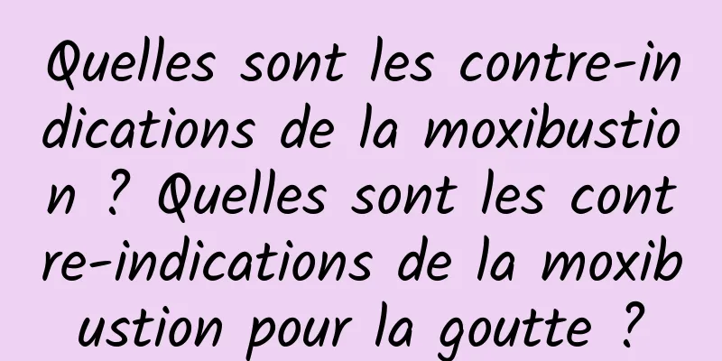 Quelles sont les contre-indications de la moxibustion ? Quelles sont les contre-indications de la moxibustion pour la goutte ?