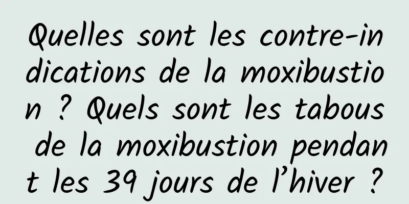Quelles sont les contre-indications de la moxibustion ? Quels sont les tabous de la moxibustion pendant les 39 jours de l’hiver ?