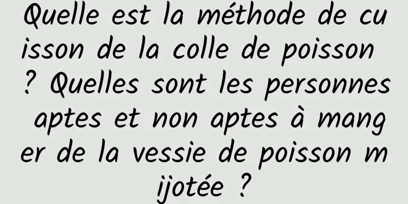 Quelle est la méthode de cuisson de la colle de poisson ? Quelles sont les personnes aptes et non aptes à manger de la vessie de poisson mijotée ?