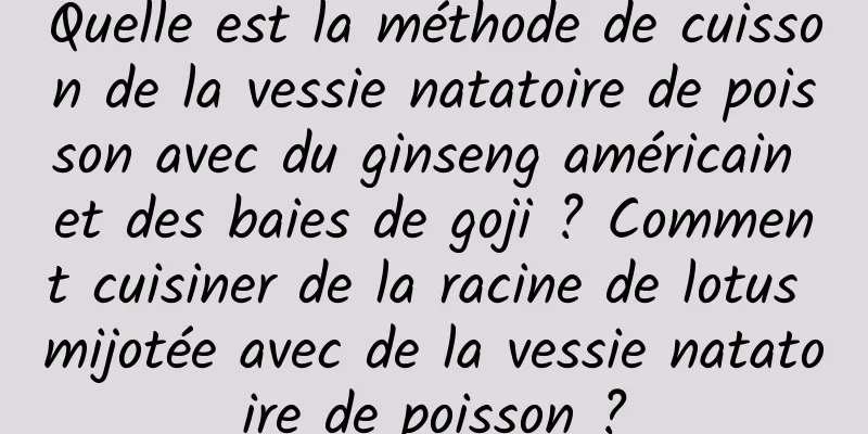 Quelle est la méthode de cuisson de la vessie natatoire de poisson avec du ginseng américain et des baies de goji ? Comment cuisiner de la racine de lotus mijotée avec de la vessie natatoire de poisson ?
