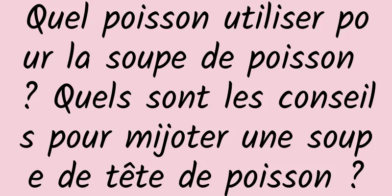 Quel poisson utiliser pour la soupe de poisson ? Quels sont les conseils pour mijoter une soupe de tête de poisson ?