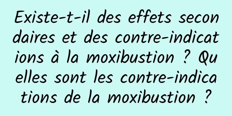 Existe-t-il des effets secondaires et des contre-indications à la moxibustion ? Quelles sont les contre-indications de la moxibustion ?