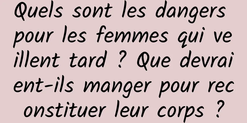 Quels sont les dangers pour les femmes qui veillent tard ? Que devraient-ils manger pour reconstituer leur corps ?