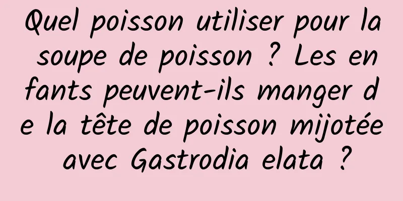Quel poisson utiliser pour la soupe de poisson ? Les enfants peuvent-ils manger de la tête de poisson mijotée avec Gastrodia elata ?