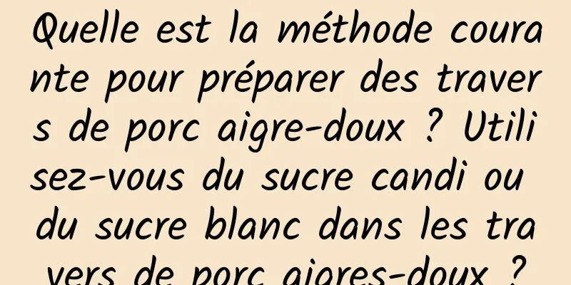 Quelle est la méthode courante pour préparer des travers de porc aigre-doux ? Utilisez-vous du sucre candi ou du sucre blanc dans les travers de porc aigres-doux ?