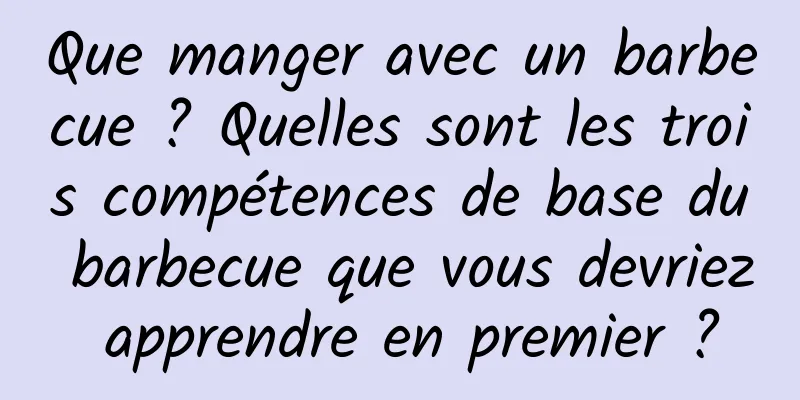 Que manger avec un barbecue ? Quelles sont les trois compétences de base du barbecue que vous devriez apprendre en premier ?