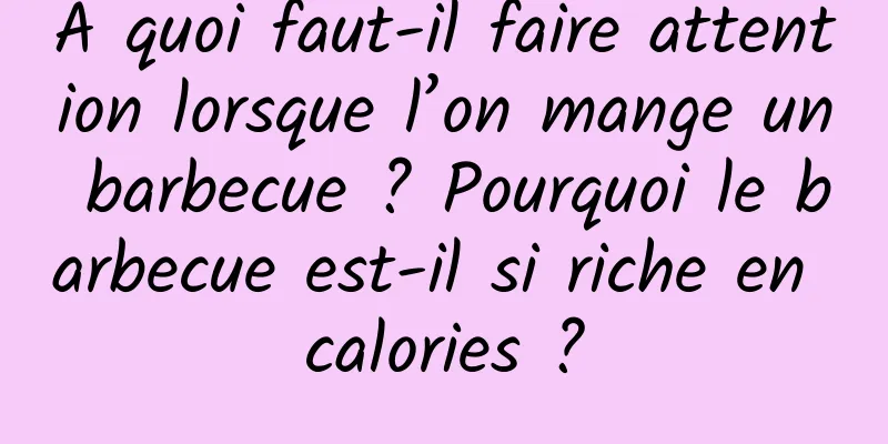 À quoi faut-il faire attention lorsque l’on mange un barbecue ? Pourquoi le barbecue est-il si riche en calories ?