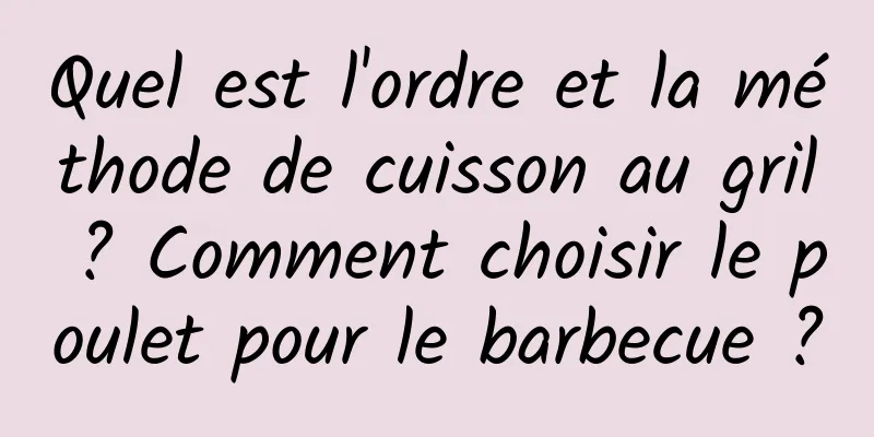 Quel est l'ordre et la méthode de cuisson au gril ? Comment choisir le poulet pour le barbecue ?