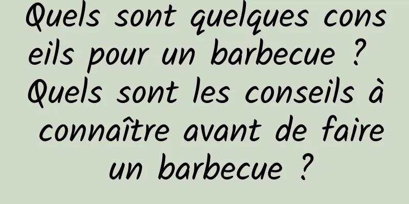 Quels sont quelques conseils pour un barbecue ? Quels sont les conseils à connaître avant de faire un barbecue ?