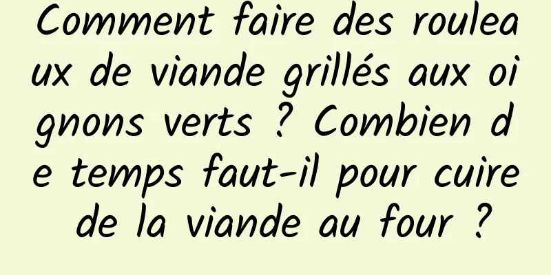 Comment faire des rouleaux de viande grillés aux oignons verts ? Combien de temps faut-il pour cuire de la viande au four ?