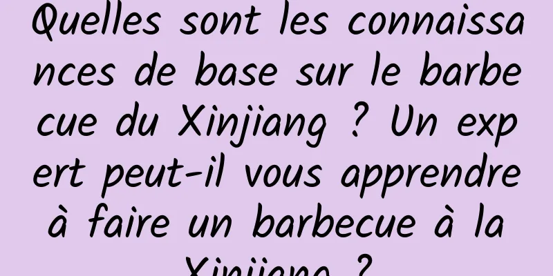 Quelles sont les connaissances de base sur le barbecue du Xinjiang ? Un expert peut-il vous apprendre à faire un barbecue à la Xinjiang ?