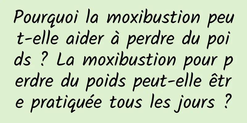 Pourquoi la moxibustion peut-elle aider à perdre du poids ? La moxibustion pour perdre du poids peut-elle être pratiquée tous les jours ?