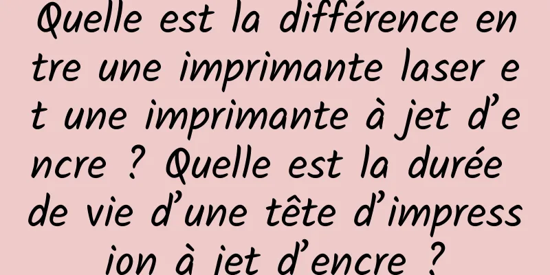 Quelle est la différence entre une imprimante laser et une imprimante à jet d’encre ? Quelle est la durée de vie d’une tête d’impression à jet d’encre ?