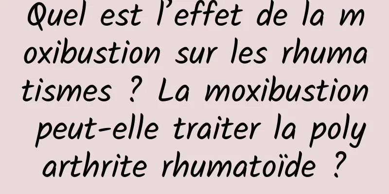 Quel est l’effet de la moxibustion sur les rhumatismes ? La moxibustion peut-elle traiter la polyarthrite rhumatoïde ?