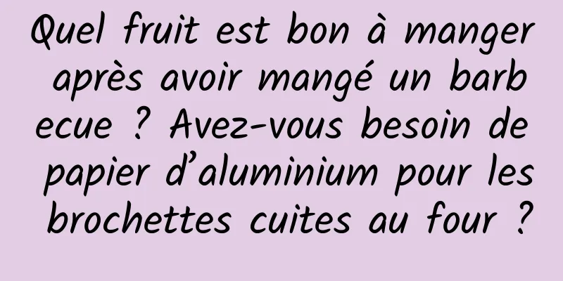 Quel fruit est bon à manger après avoir mangé un barbecue ? Avez-vous besoin de papier d’aluminium pour les brochettes cuites au four ?