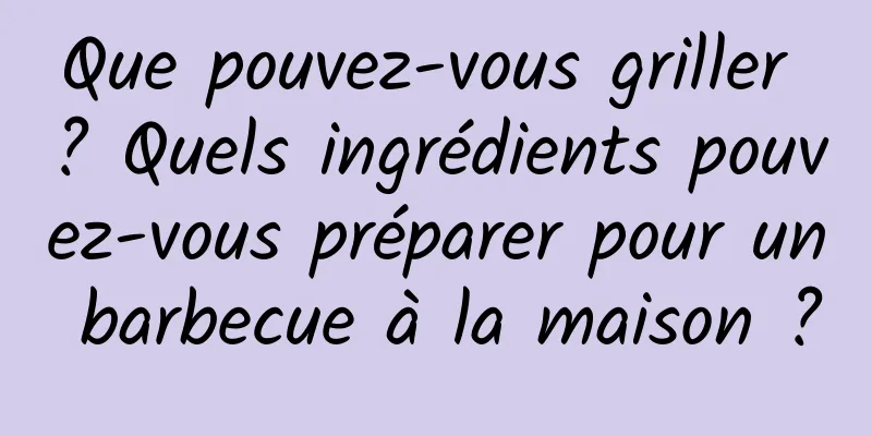 Que pouvez-vous griller ? Quels ingrédients pouvez-vous préparer pour un barbecue à la maison ?