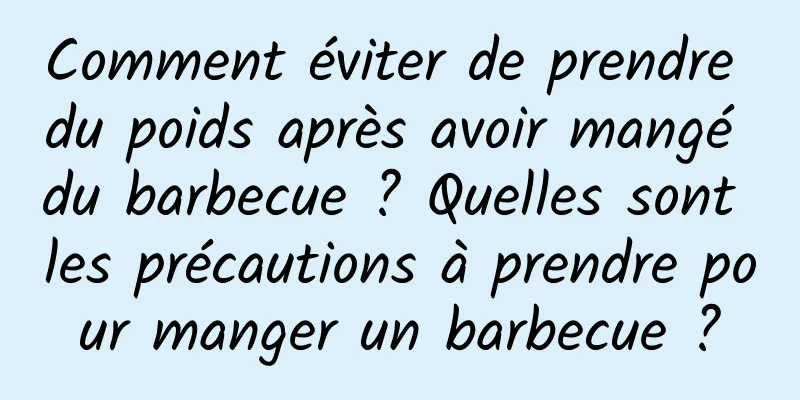 Comment éviter de prendre du poids après avoir mangé du barbecue ? Quelles sont les précautions à prendre pour manger un barbecue ?