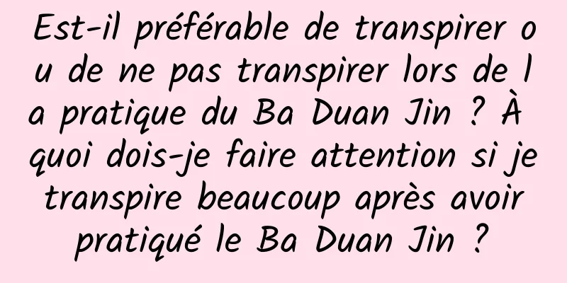 Est-il préférable de transpirer ou de ne pas transpirer lors de la pratique du Ba Duan Jin ? À quoi dois-je faire attention si je transpire beaucoup après avoir pratiqué le Ba Duan Jin ?