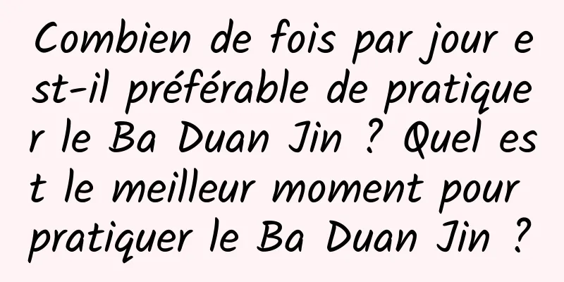 Combien de fois par jour est-il préférable de pratiquer le Ba Duan Jin ? Quel est le meilleur moment pour pratiquer le Ba Duan Jin ?