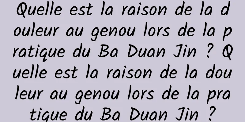 Quelle est la raison de la douleur au genou lors de la pratique du Ba Duan Jin ? Quelle est la raison de la douleur au genou lors de la pratique du Ba Duan Jin ?