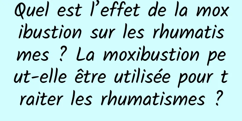 Quel est l’effet de la moxibustion sur les rhumatismes ? La moxibustion peut-elle être utilisée pour traiter les rhumatismes ?