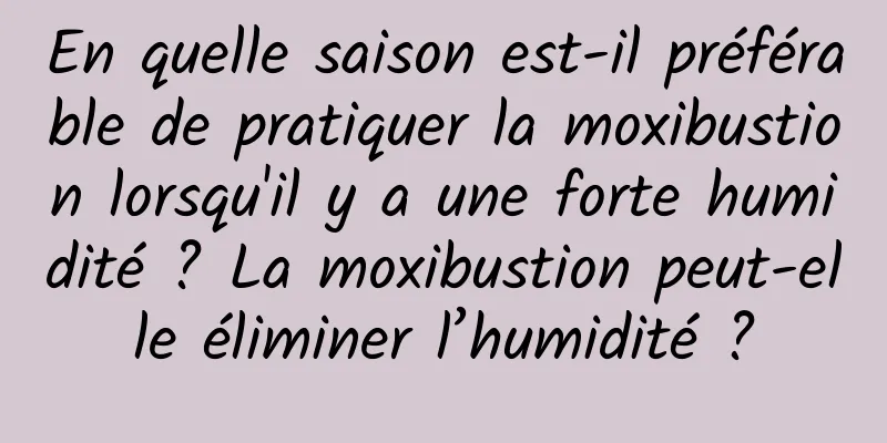 En quelle saison est-il préférable de pratiquer la moxibustion lorsqu'il y a une forte humidité ? La moxibustion peut-elle éliminer l’humidité ?