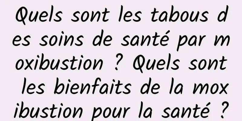 Quels sont les tabous des soins de santé par moxibustion ? Quels sont les bienfaits de la moxibustion pour la santé ?