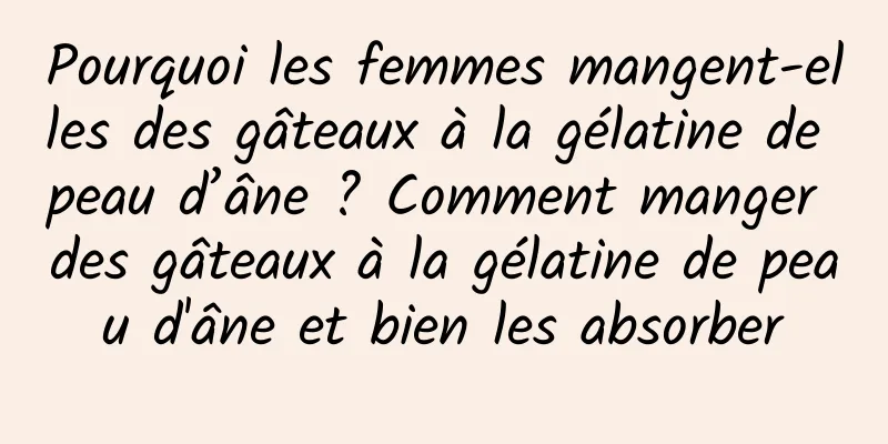 Pourquoi les femmes mangent-elles des gâteaux à la gélatine de peau d’âne ? Comment manger des gâteaux à la gélatine de peau d'âne et bien les absorber