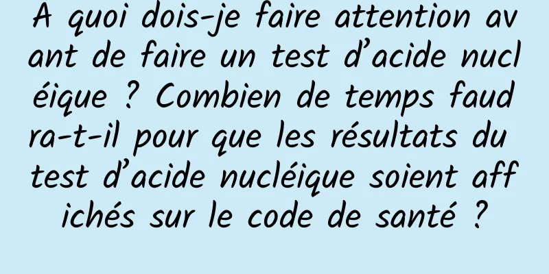À quoi dois-je faire attention avant de faire un test d’acide nucléique ? Combien de temps faudra-t-il pour que les résultats du test d’acide nucléique soient affichés sur le code de santé ?
