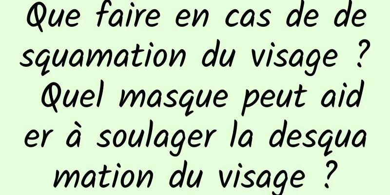 Que faire en cas de desquamation du visage ? Quel masque peut aider à soulager la desquamation du visage ?
