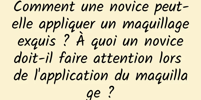 Comment une novice peut-elle appliquer un maquillage exquis ? À quoi un novice doit-il faire attention lors de l'application du maquillage ?