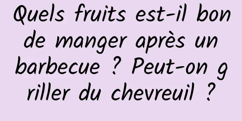 Quels fruits est-il bon de manger après un barbecue ? Peut-on griller du chevreuil ?