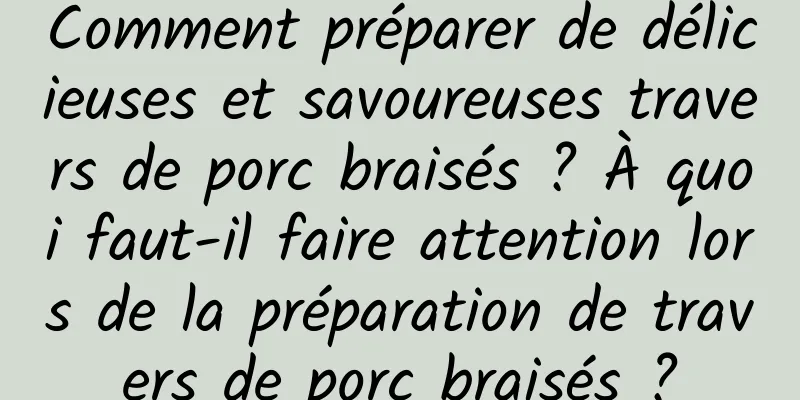 Comment préparer de délicieuses et savoureuses travers de porc braisés ? À quoi faut-il faire attention lors de la préparation de travers de porc braisés ?